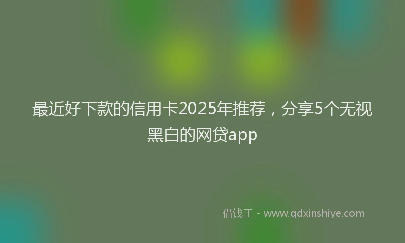 最近好下款的信用卡2025年推荐，分享5个无视黑白的网贷app