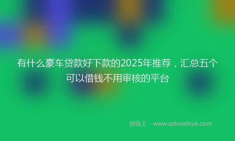 有什么豪车贷款好下款的2025年推荐，汇总五个可以借钱不用审核的平台
