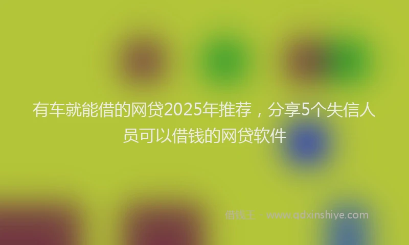 有车就能借的网贷2025年推荐，分享5个失信人员可以借钱的网贷软件