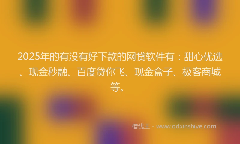 2025年的有没有好下款的网贷软件有：甜心优选、现金秒融、百度贷你飞、现金盒子、极客商城等。