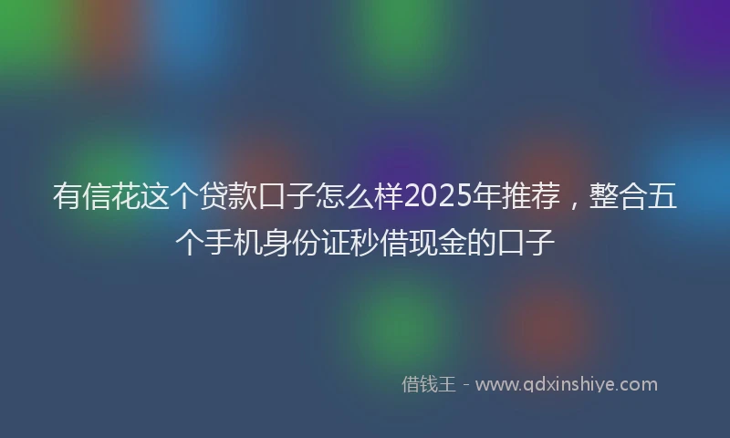 有信花这个贷款口子怎么样2025年推荐，整合五个手机身份证秒借现金的口子
