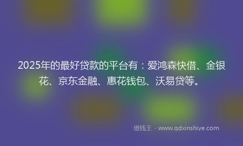 2025年的最好贷款的平台有：爱鸿森快借、金银花、京东金融、惠花钱包、沃易贷等。