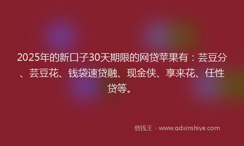 2025年的新口子30天期限的网贷苹果有：芸豆分、芸豆花、钱袋速贷融、现金侠、享来花、任性贷等。