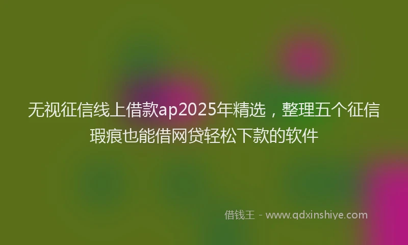 无视征信线上借款ap2025年精选，整理五个征信瑕疵也能借网贷轻松下款的软件