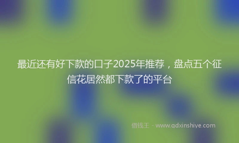 最近还有好下款的口子2025年推荐，盘点五个征信花居然都下款了的平台