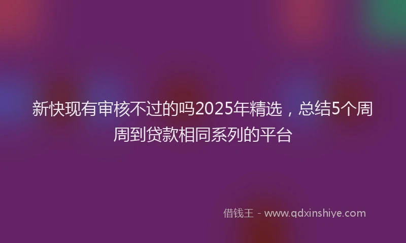 新快现有审核不过的吗2025年精选，总结5个周周到贷款相同系列的平台