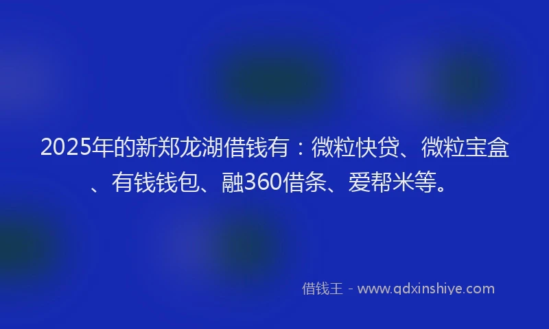 2025年的新郑龙湖借钱有：微粒快贷、微粒宝盒、有钱钱包、融360借条、爱帮米等。