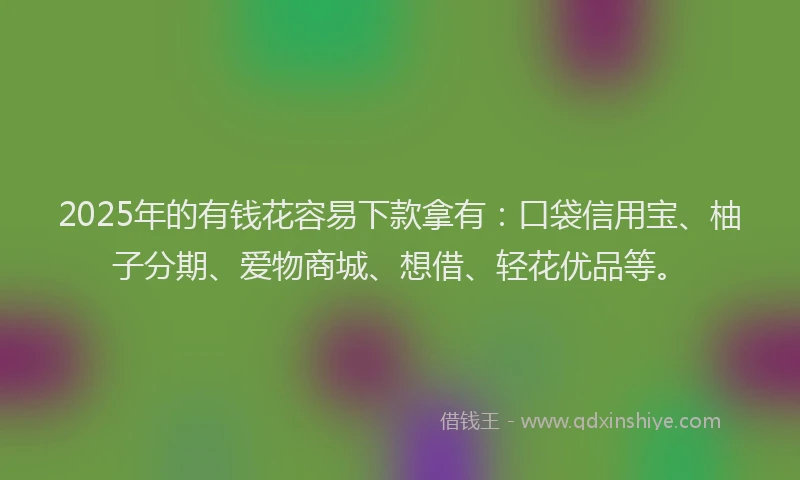 2025年的有钱花容易下款拿有：口袋信用宝、柚子分期、爱物商城、想借、轻花优品等。
