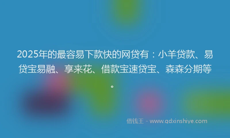 2025年的最容易下款快的网贷有：小羊贷款、易贷宝易融、享来花、借款宝速贷宝、森森分期等。