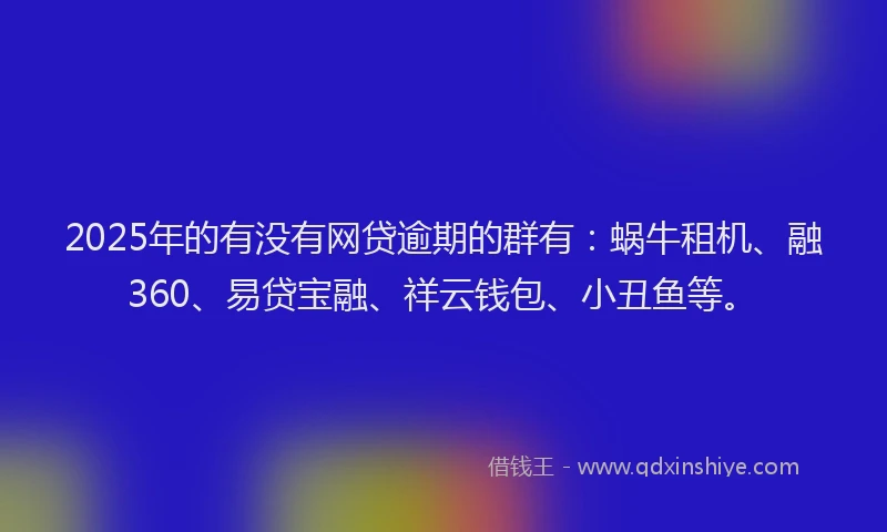 2025年的有没有网贷逾期的群有：蜗牛租机、融360、易贷宝融、祥云钱包、小丑鱼等。