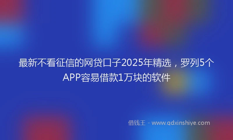 最新不看征信的网贷口子2025年精选，罗列5个APP容易借款1万块的软件