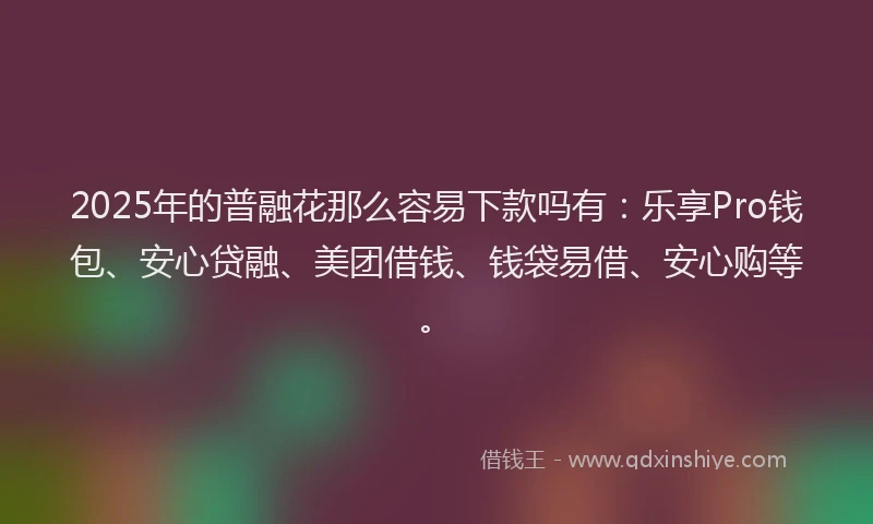 2025年的普融花那么容易下款吗有：乐享Pro钱包、安心贷融、美团借钱、钱袋易借、安心购等。