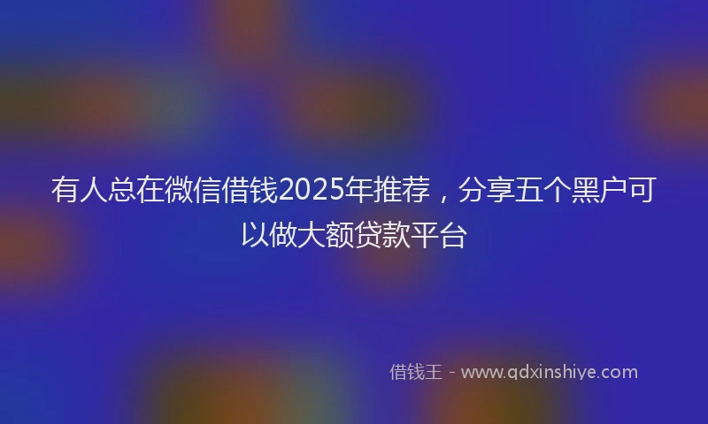 有人总在微信借钱2025年推荐，分享五个黑户可以做大额贷款平台