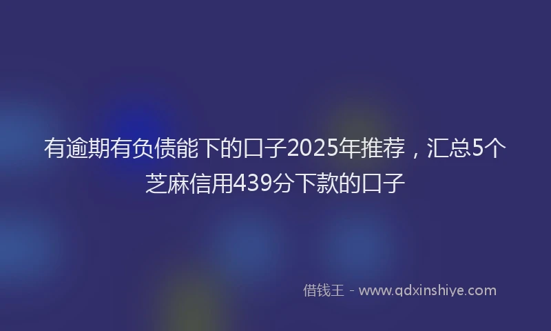 有逾期有负债能下的口子2025年推荐，汇总5个芝麻信用439分下款的口子