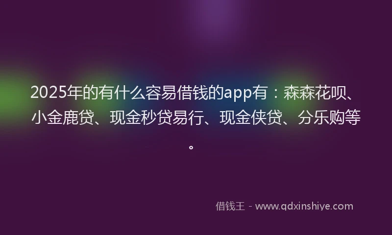 2025年的有什么容易借钱的app有：森森花呗、小金鹿贷、现金秒贷易行、现金侠贷、分乐购等。