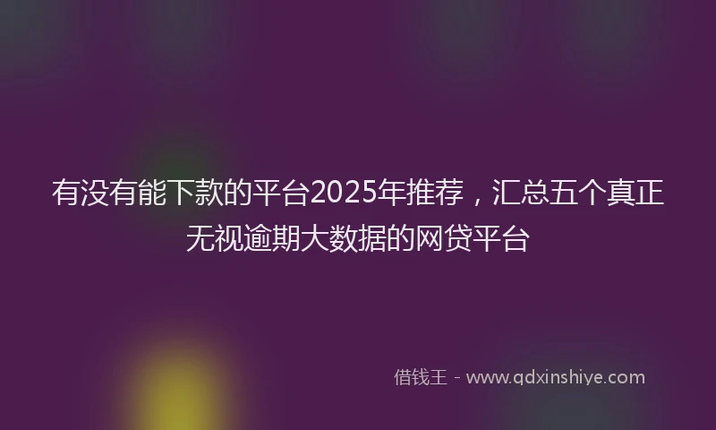 有没有能下款的平台2025年推荐，汇总五个真正无视逾期大数据的网贷平台
