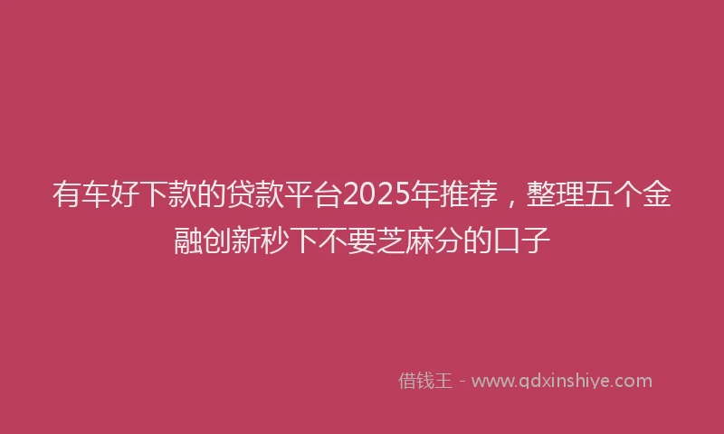 有车好下款的贷款平台2025年推荐，整理五个金融创新秒下不要芝麻分的口子