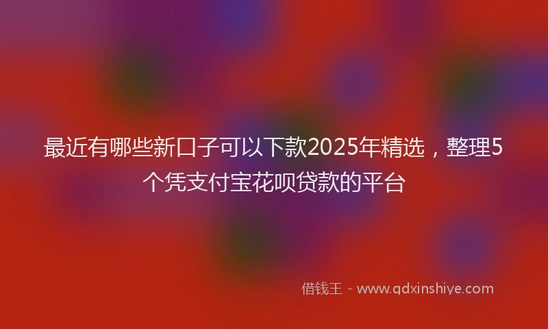 最近有哪些新口子可以下款2025年精选，整理5个凭支付宝花呗贷款的平台