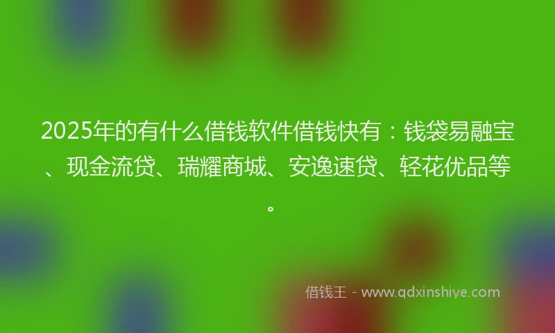 2025年的有什么借钱软件借钱快有：钱袋易融宝、现金流贷、瑞耀商城、安逸速贷、轻花优品等。