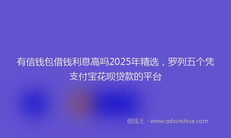 有信钱包借钱利息高吗2025年精选，罗列五个凭支付宝花呗贷款的平台