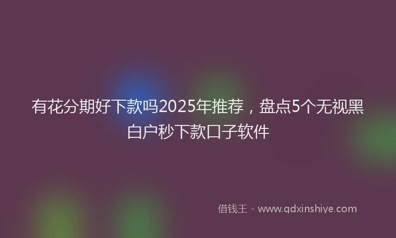 有花分期好下款吗2025年推荐，盘点5个无视黑白户秒下款口子软件