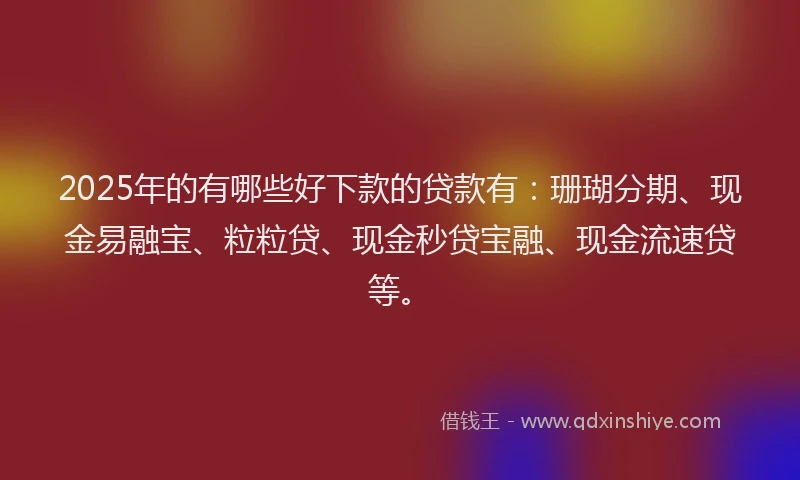 2025年的有哪些好下款的贷款有：珊瑚分期、现金易融宝、粒粒贷、现金秒贷宝融、现金流速贷等。