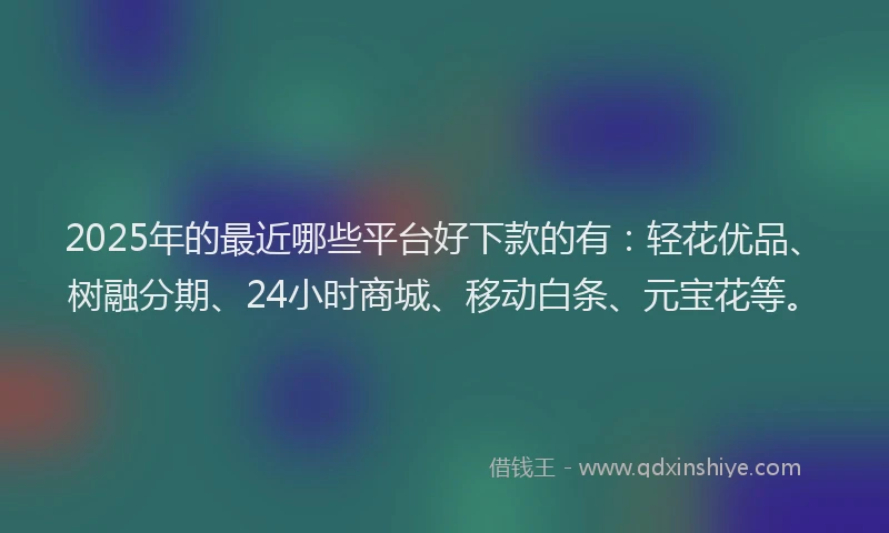 2025年的最近哪些平台好下款的有：轻花优品、树融分期、24小时商城、移动白条、元宝花等。