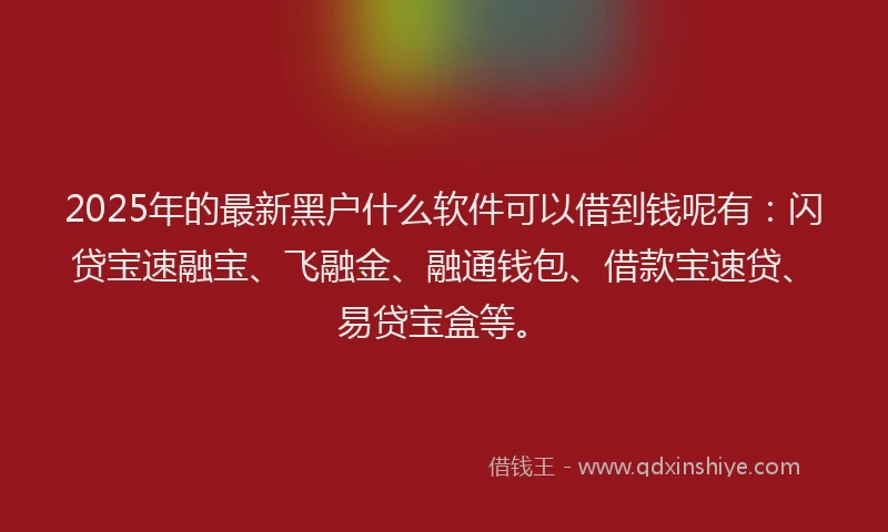 2025年的最新黑户什么软件可以借到钱呢有：闪贷宝速融宝、飞融金、融通钱包、借款宝速贷、易贷宝盒等。