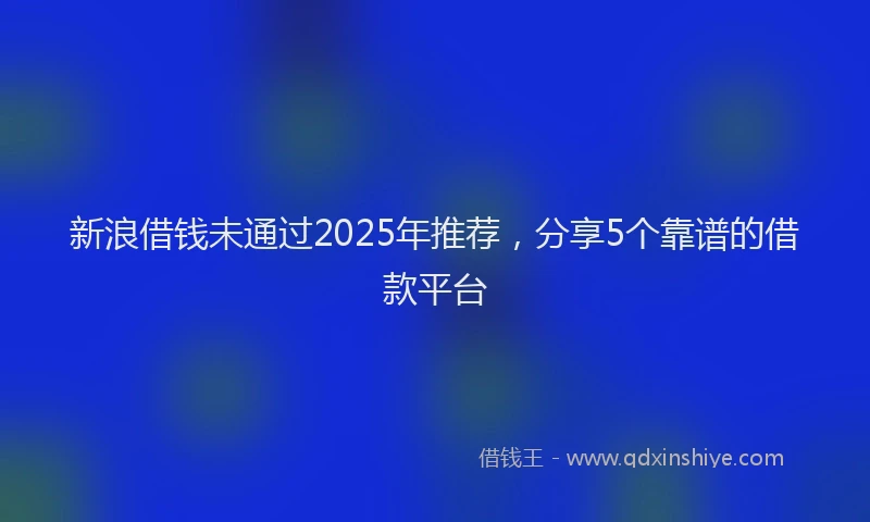 新浪借钱未通过2025年推荐，分享5个靠谱的借款平台