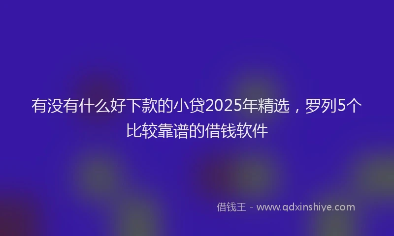 有没有什么好下款的小贷2025年精选，罗列5个比较靠谱的借钱软件