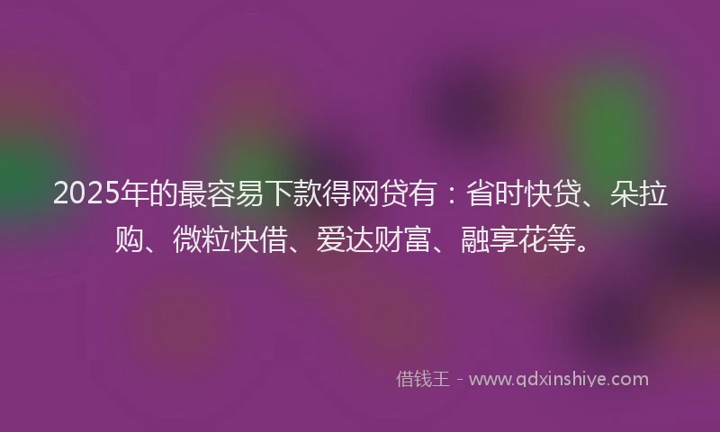 2025年的最容易下款得网贷有：省时快贷、朵拉购、微粒快借、爱达财富、融享花等。