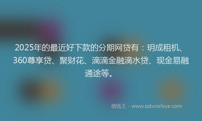 2025年的最近好下款的分期网贷有：玥成租机、360尊享贷、聚财花、滴滴金融滴水贷、现金易融通途等。