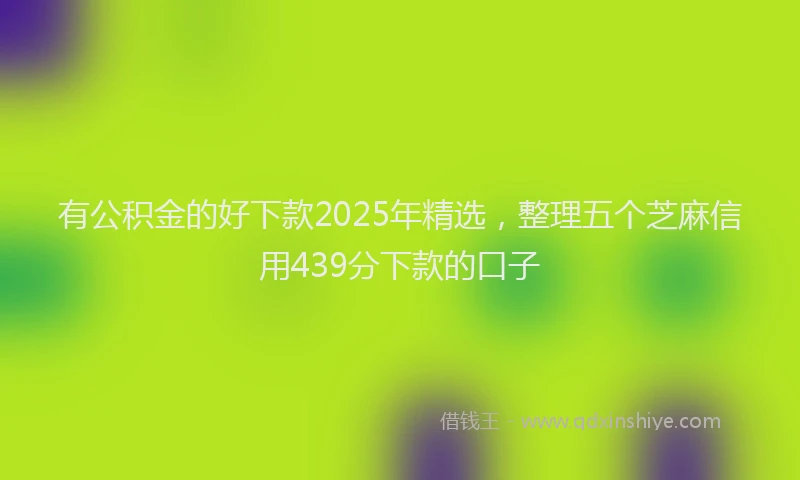 有公积金的好下款2025年精选，整理五个芝麻信用439分下款的口子