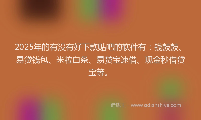 2025年的有没有好下款贴吧的软件有：钱鼓鼓、易贷钱包、米粒白条、易贷宝速借、现金秒借贷宝等。