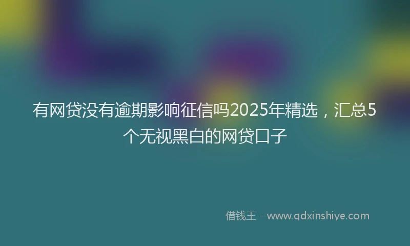 有网贷没有逾期影响征信吗2025年精选，汇总5个无视黑白的网贷口子