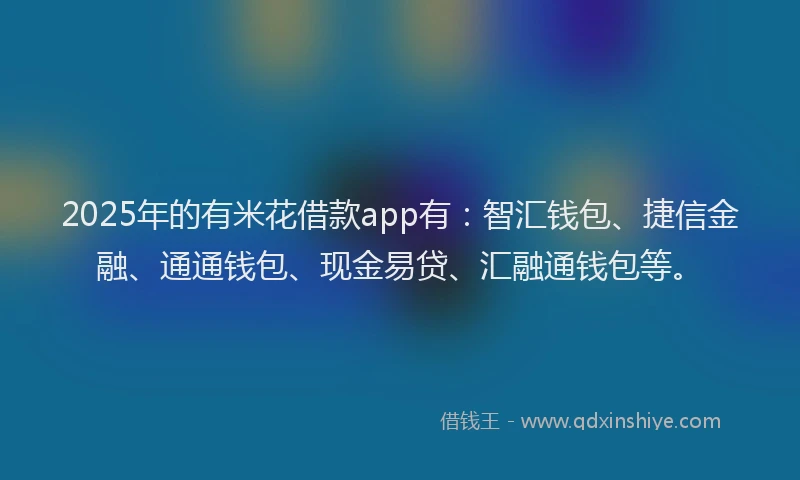 2025年的有米花借款app有：智汇钱包、捷信金融、通通钱包、现金易贷、汇融通钱包等。