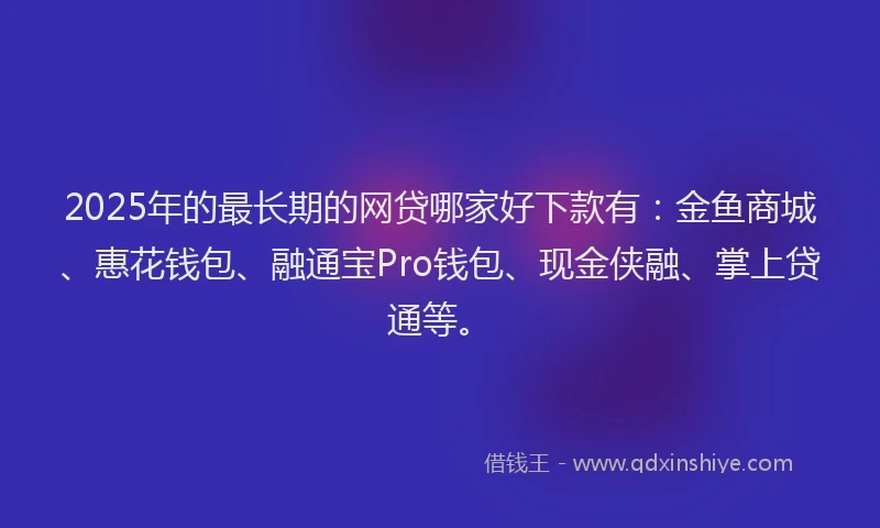 2025年的最长期的网贷哪家好下款有：金鱼商城、惠花钱包、融通宝Pro钱包、现金侠融、掌上贷通等。