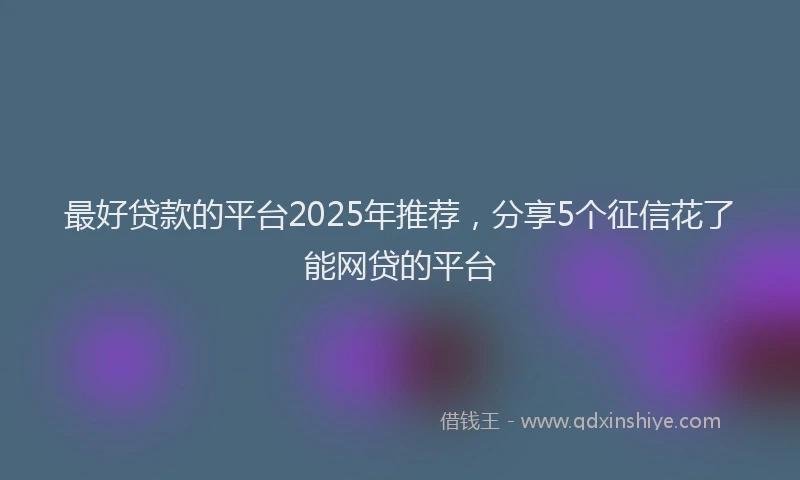 最好贷款的平台2025年推荐，分享5个征信花了能网贷的平台