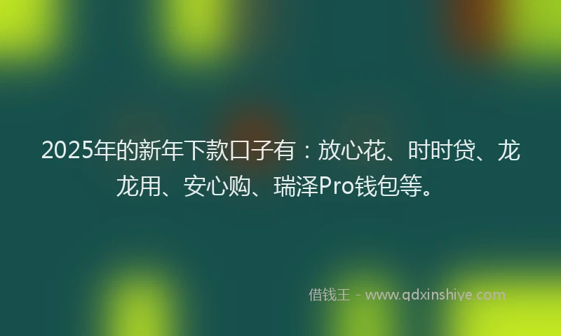 2025年的新年下款口子有：放心花、时时贷、龙龙用、安心购、瑞泽Pro钱包等。