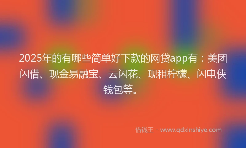 2025年的有哪些简单好下款的网贷app有：美团闪借、现金易融宝、云闪花、现租柠檬、闪电侠钱包等。