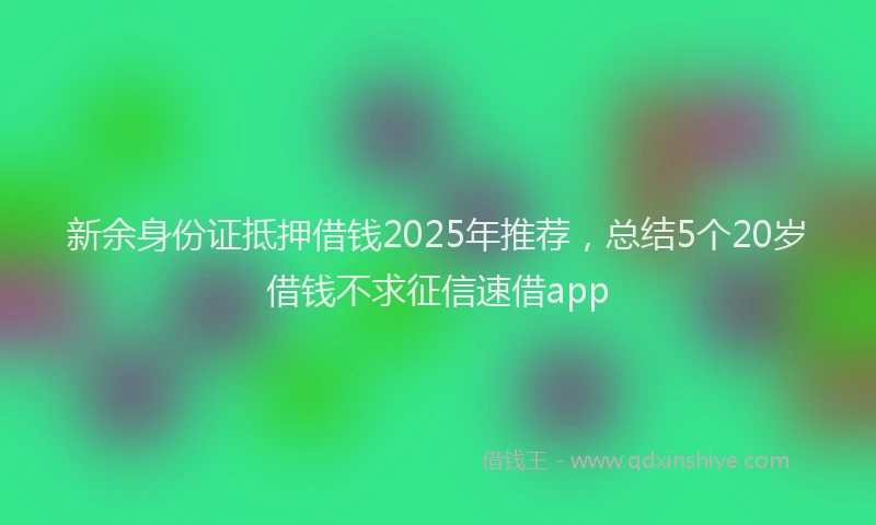 新余身份证抵押借钱2025年推荐，总结5个20岁借钱不求征信速借app