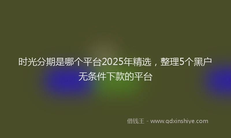 时光分期是哪个平台2025年精选，整理5个黑户无条件下款的平台
