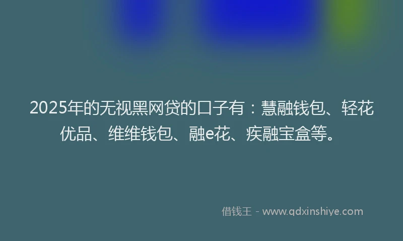 2025年的无视黑网贷的口子有：慧融钱包、轻花优品、维维钱包、融e花、疾融宝盒等。