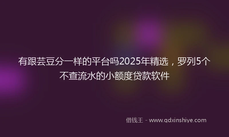 有跟芸豆分一样的平台吗2025年精选，罗列5个不查流水的小额度贷款软件