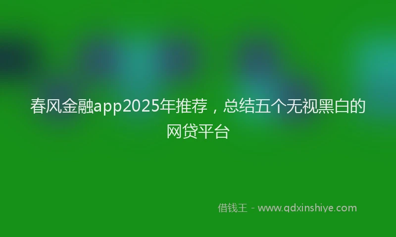 春风金融app2025年推荐，总结五个无视黑白的网贷平台