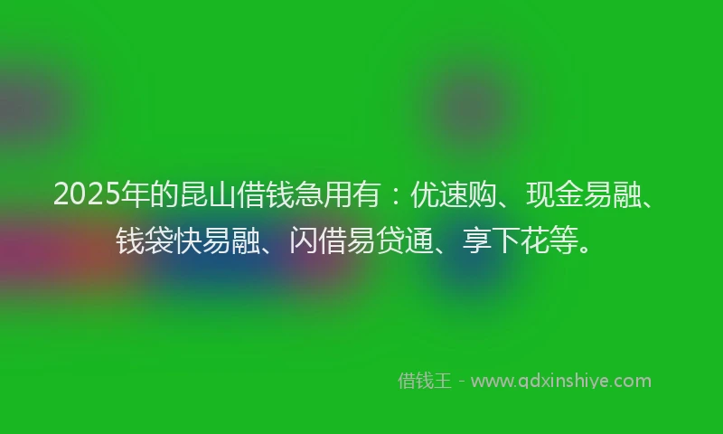 2025年的昆山借钱急用有：优速购、现金易融、钱袋快易融、闪借易贷通、享下花等。