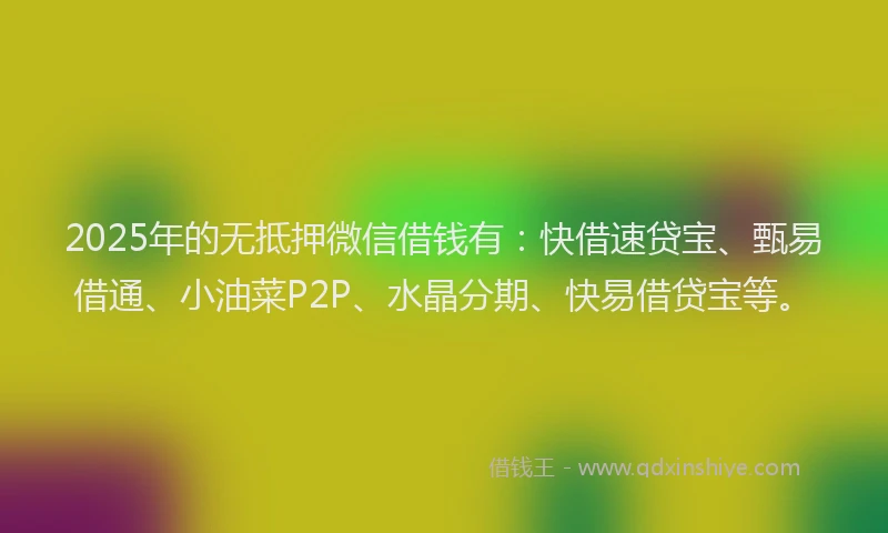 2025年的无抵押微信借钱有：快借速贷宝、甄易借通、小油菜P2P、水晶分期、快易借贷宝等。