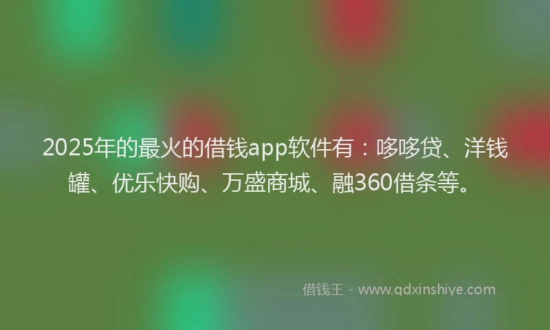 2025年的最火的借钱app软件有：哆哆贷、洋钱罐、优乐快购、万盛商城、融360借条等。