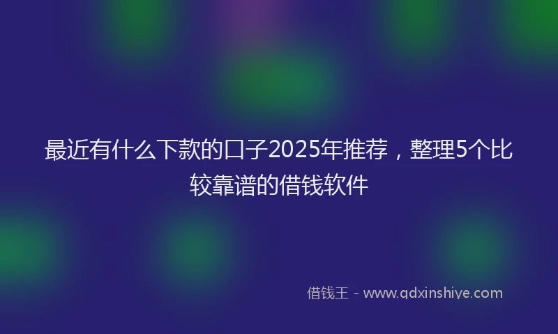 最近有什么下款的口子2025年推荐，整理5个比较靠谱的借钱软件