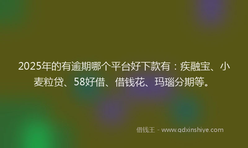 2025年的有逾期哪个平台好下款有：疾融宝、小麦粒贷、58好借、借钱花、玛瑙分期等。